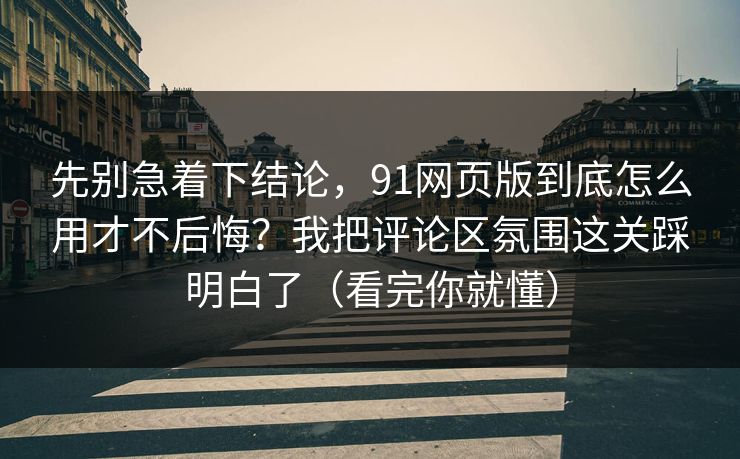 先别急着下结论，91网页版到底怎么用才不后悔？我把评论区氛围这关踩明白了（看完你就懂）