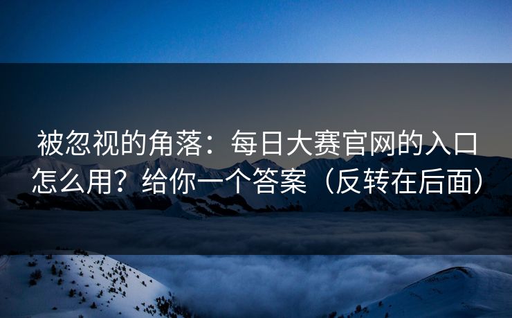 被忽视的角落：每日大赛官网的入口怎么用？给你一个答案（反转在后面）