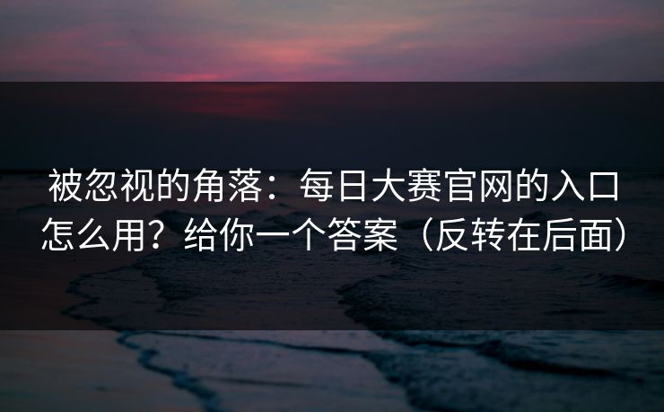 被忽视的角落：每日大赛官网的入口怎么用？给你一个答案（反转在后面）