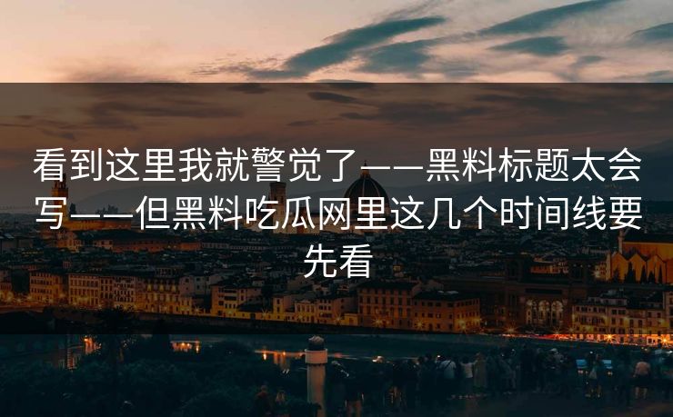 看到这里我就警觉了——黑料标题太会写——但黑料吃瓜网里这几个时间线要先看 看到这里我就警觉了——黑料标题太会写——但黑料吃瓜网里这几个时间线要先看