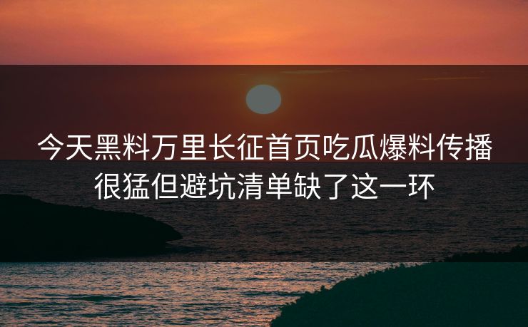 今天黑料万里长征首页吃瓜爆料传播很猛但避坑清单缺了这一环