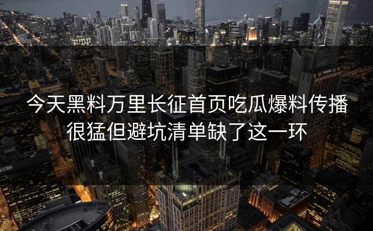 今天黑料万里长征首页吃瓜爆料传播很猛但避坑清单缺了这一环