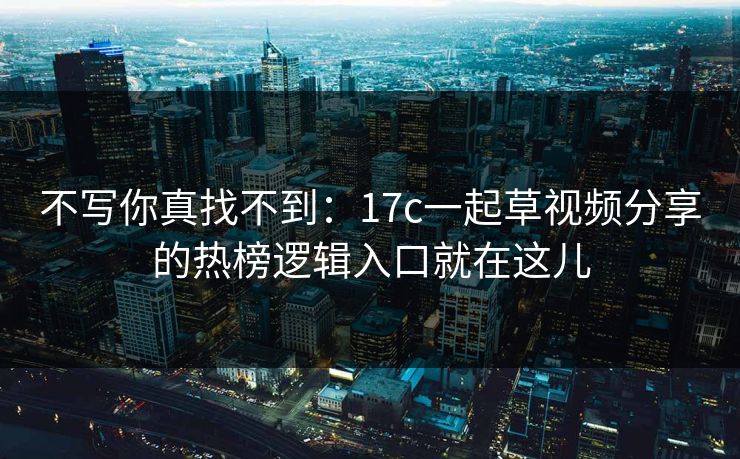 不写你真找不到：17c一起草视频分享的热榜逻辑入口就在这儿