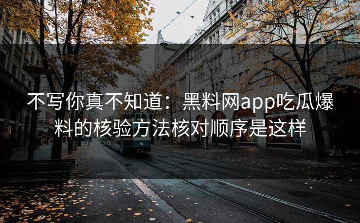 不写你真不知道：黑料网app吃瓜爆料的核验方法核对顺序是这样