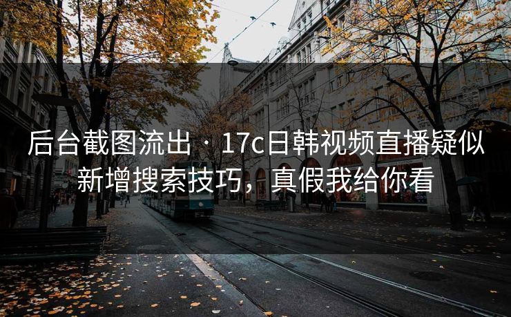 后台截图流出 · 17c日韩视频直播疑似新增搜索技巧,真假我给你看 后台截图流出 · 17c日韩视频直播疑似新增搜索技巧,真假我给你看