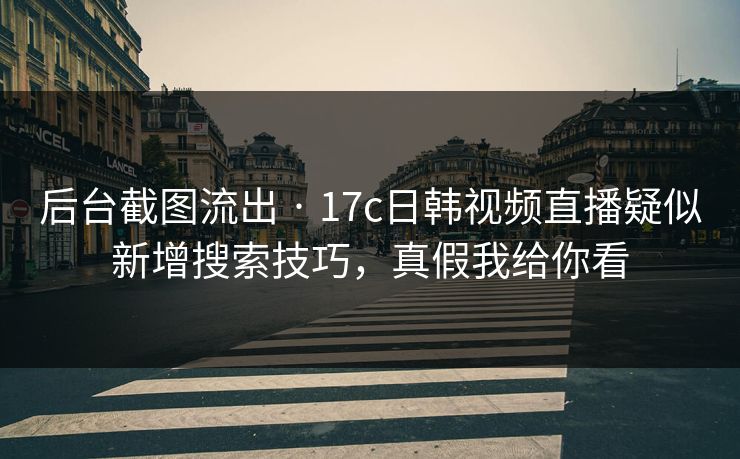 后台截图流出 · 17c日韩视频直播疑似新增搜索技巧,真假我给你看 后台截图流出 · 17c日韩视频直播疑似新增搜索技巧,真假我给你看
