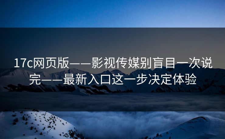 17c网页版——影视传媒别盲目一次说完——最新入口这一步决定体验