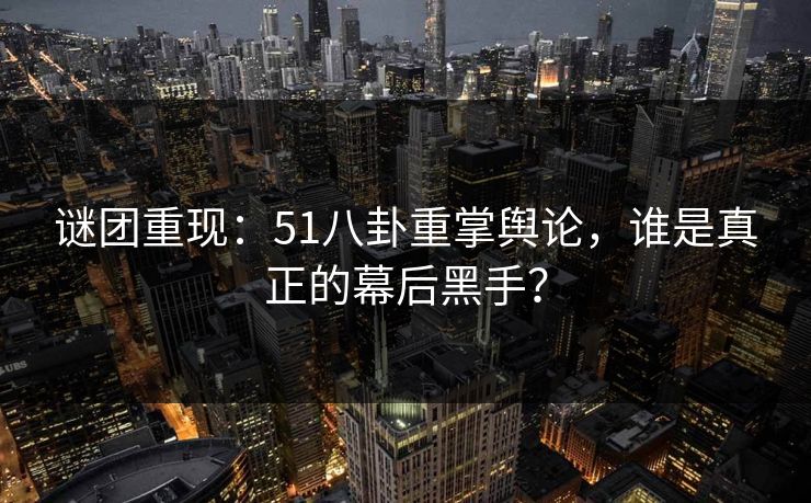 谜团重现:51八卦重掌舆论,谁是真正的幕后黑手?