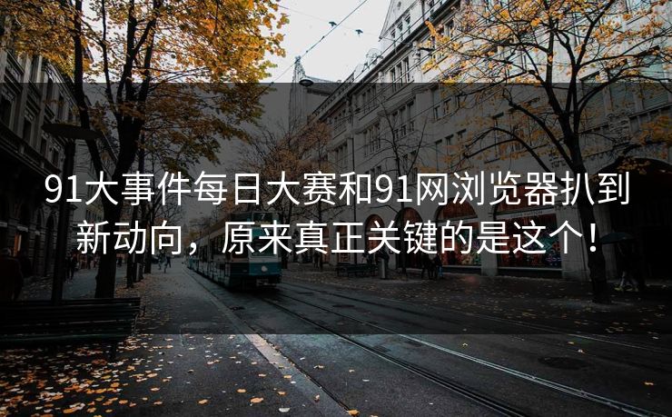 91大事件每日大赛和91网浏览器扒到新动向,原来真正关键的是这个!