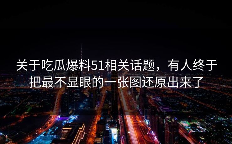 关于吃瓜爆料51相关话题，有人终于把最不显眼的一张图还原出来了