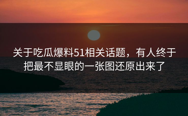 关于吃瓜爆料51相关话题，有人终于把最不显眼的一张图还原出来了