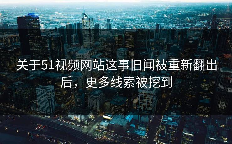 关于51视频网站这事旧闻被重新翻出后,更多线索被挖到 关于51视频网站这事旧闻被重新翻出后,更多线索被挖到