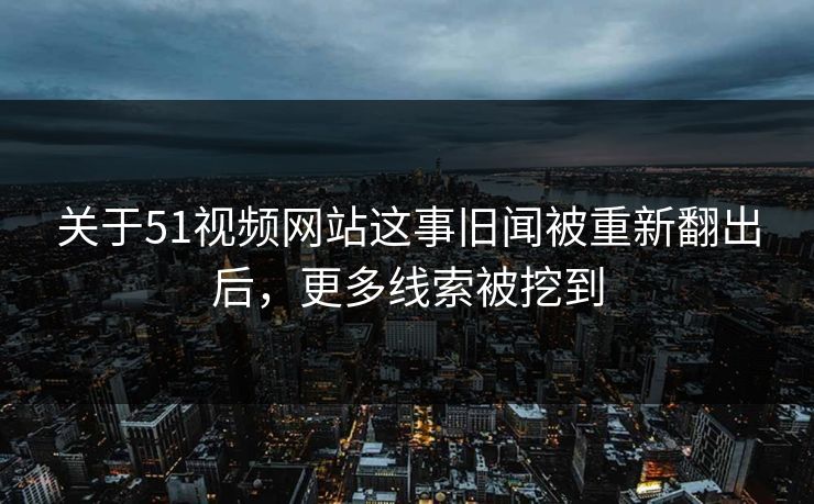 关于51视频网站这事旧闻被重新翻出后,更多线索被挖到 关于51视频网站这事旧闻被重新翻出后,更多线索被挖到